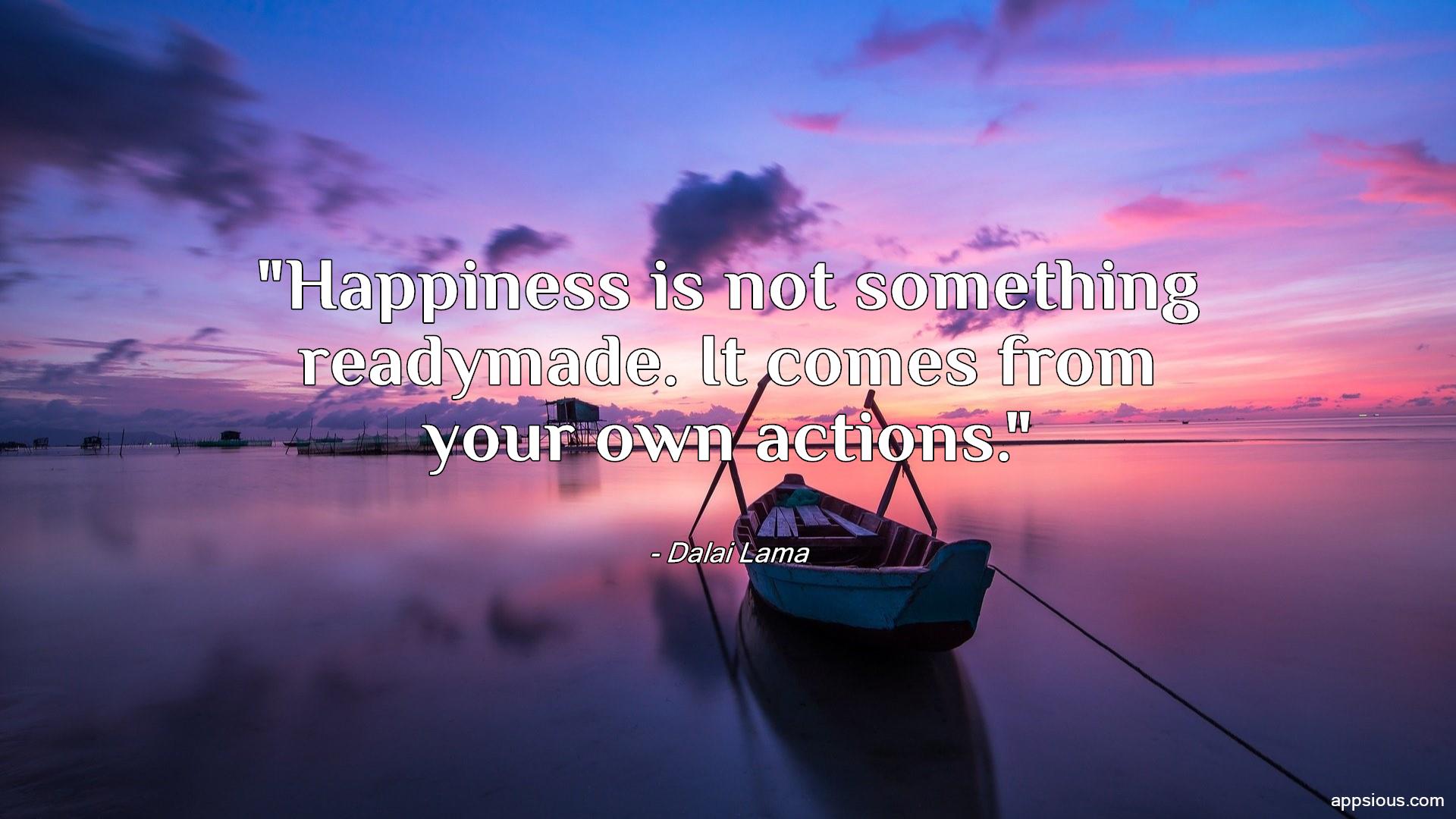 Happiness is not something readymade. It comes from your own actions ...