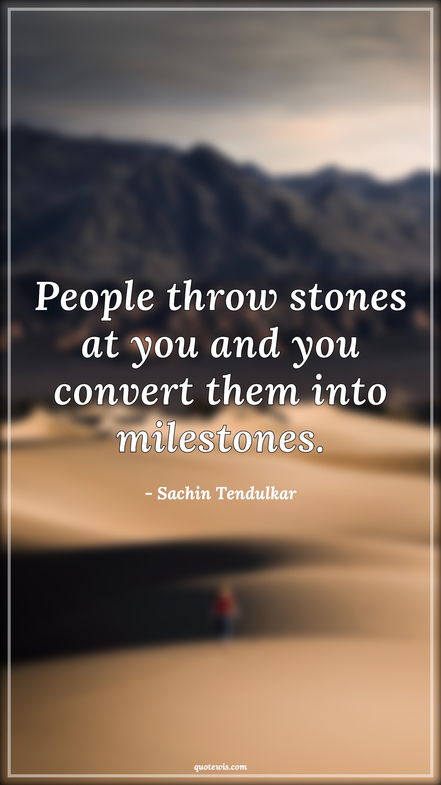 People throw stones at you and you convert them into milestones.